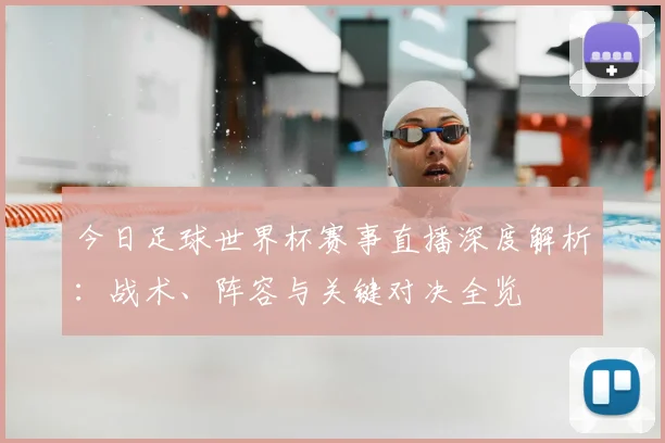 今日足球世界杯赛事直播深度解析：战术、阵容与关键对决全览