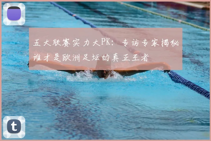 五大联赛实力大PK：专访专家揭秘谁才是欧洲足坛的真正王者