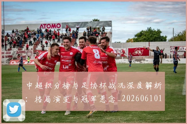 中超积分榜与足协杯战况深度解析：格局演变与冠军悬念_20260610190444