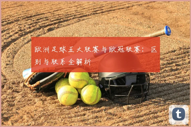 欧洲足球五大联赛与欧冠联赛：区别与联系全解析
