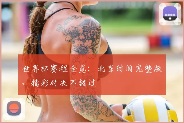 世界杯赛程全览：北京时间完整版，精彩对决不错过