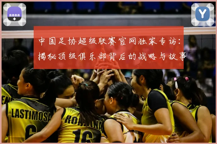 中国足协超级联赛官网独家专访：揭秘顶级俱乐部背后的战略与故事_20260610190302