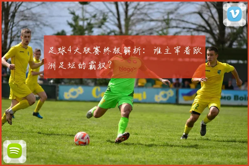 足球4大联赛终极解析：谁主宰着欧洲足坛的霸权？
