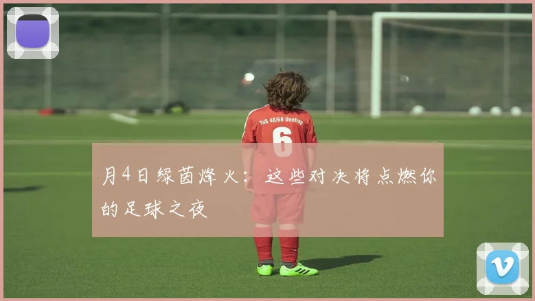月4日绿茵烽火:这些对决将点燃你的足球之夜