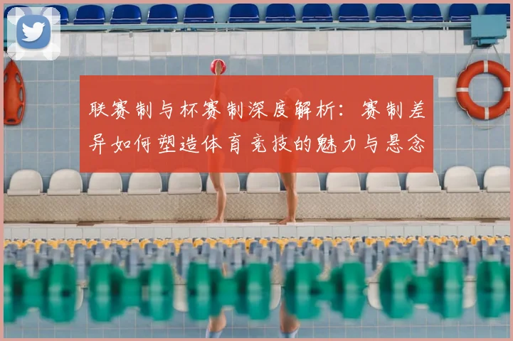 联赛制与杯赛制深度解析：赛制差异如何塑造体育竞技的魅力与悬念