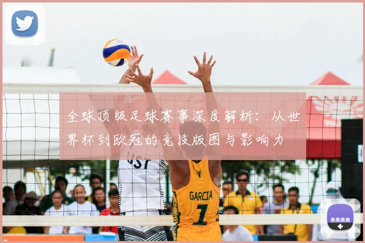 全球顶级足球赛事深度解析：从世界杯到欧冠的竞技版图与影响力