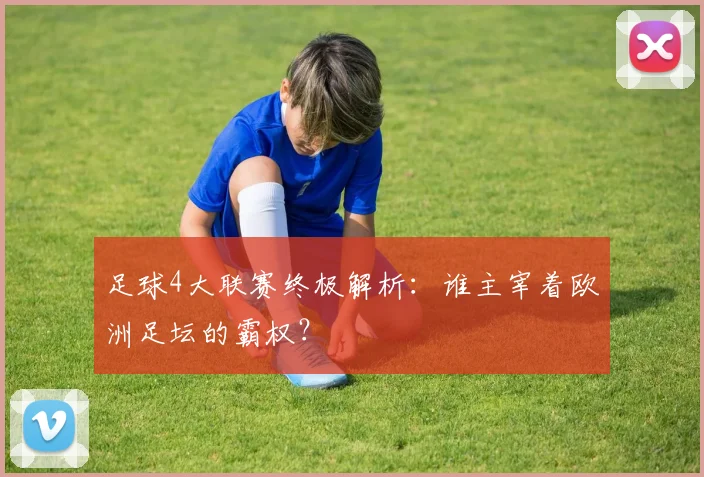 足球4大联赛终极解析：谁主宰着欧洲足坛的霸权？