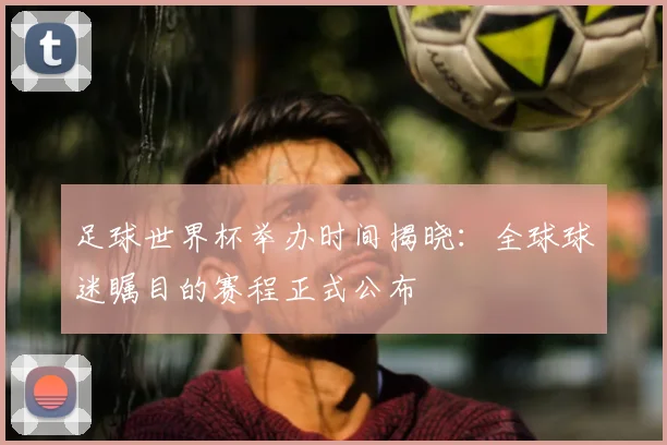 足球世界杯举办时间揭晓：全球球迷瞩目的赛程正式公布