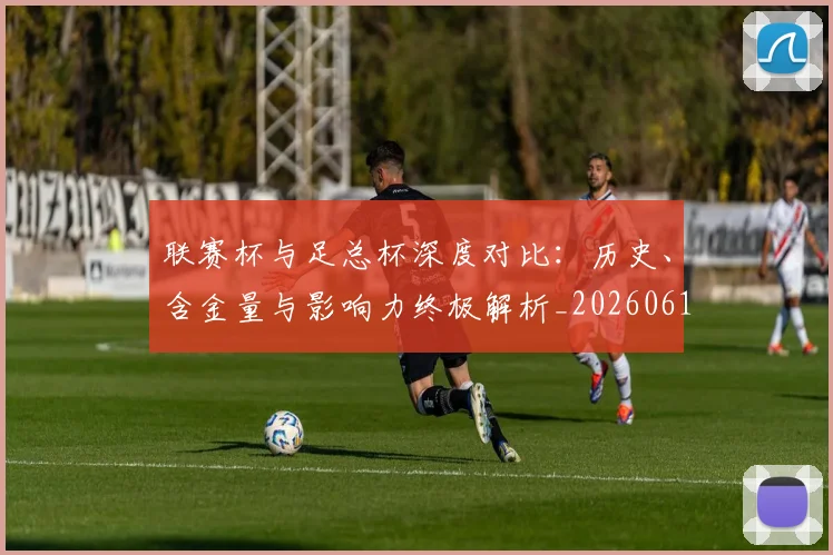 联赛杯与足总杯深度对比：历史、含金量与影响力终极解析_20260613173046