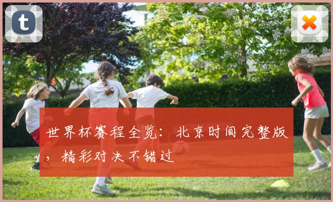 世界杯赛程全览：北京时间完整版，精彩对决不错过