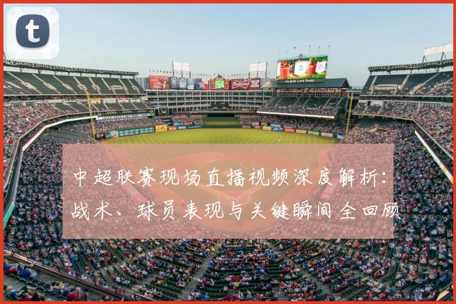 中超联赛现场直播视频深度解析:战术、球员表现与关键瞬间全回顾_20260611140811