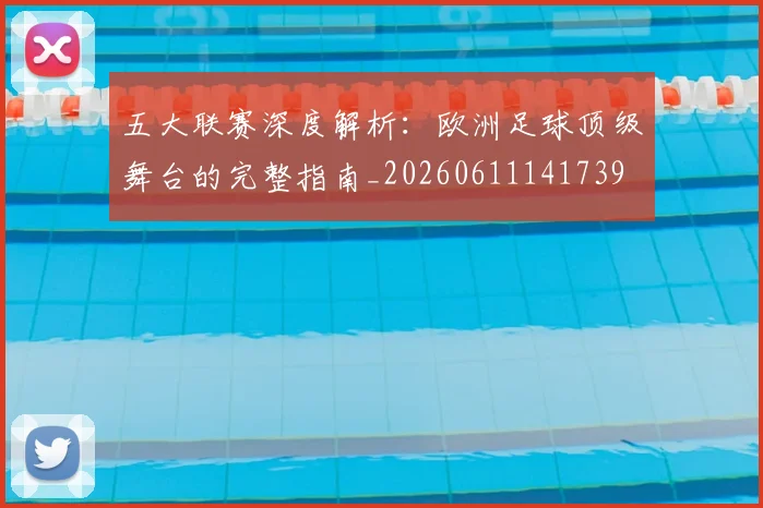 五大联赛深度解析：欧洲足球顶级舞台的完整指南_20260611141739