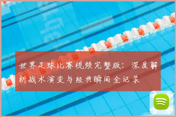 世界足球比赛视频完整版:深度解析战术演变与经典瞬间全记录