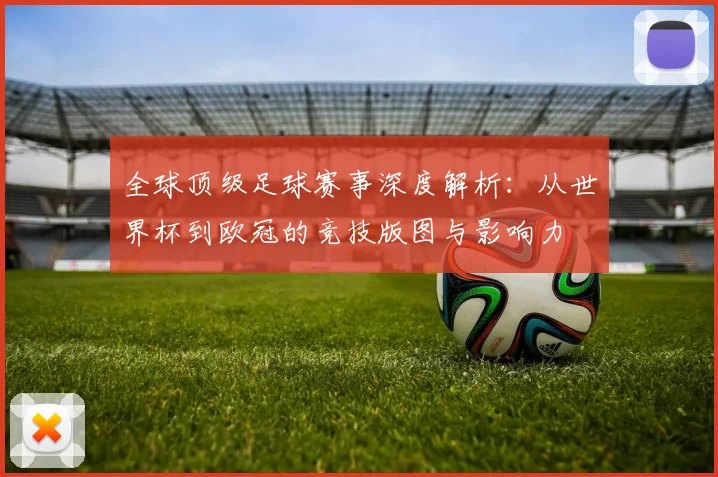 全球顶级足球赛事深度解析：从世界杯到欧冠的竞技版图与影响力