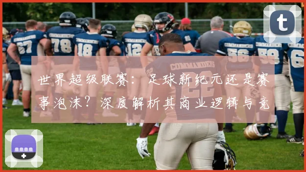 世界超级联赛:足球新纪元还是赛事泡沫?深度解析其商业逻辑与竞技影响