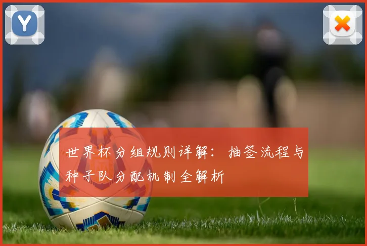世界杯分组规则详解：抽签流程与种子队分配机制全解析