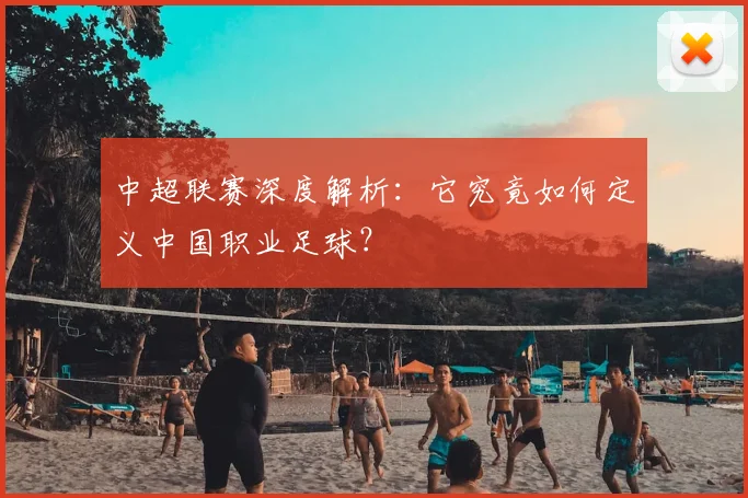 中超联赛深度解析：它究竟如何定义中国职业足球？
