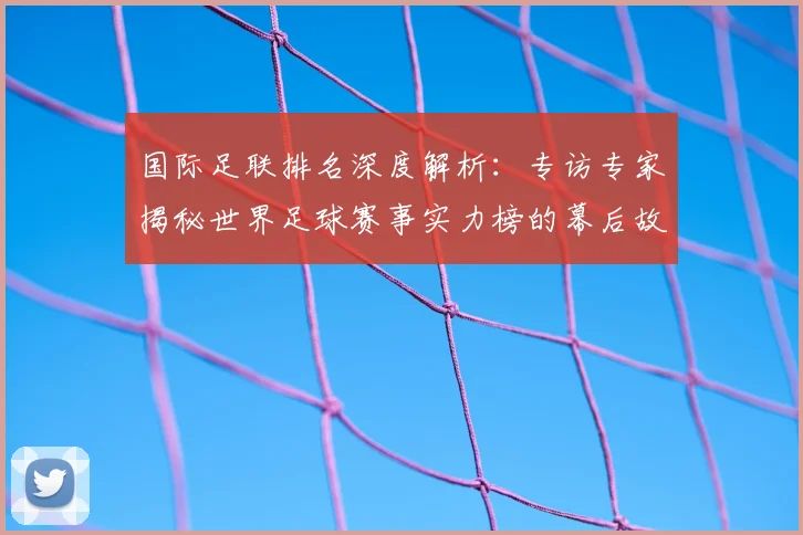 国际足联排名深度解析：专访专家揭秘世界足球赛事实力榜的幕后故事