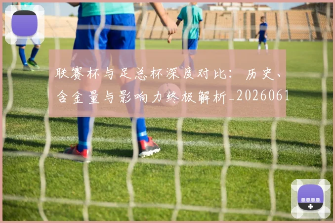 联赛杯与足总杯深度对比：历史、含金量与影响力终极解析_20260613173046