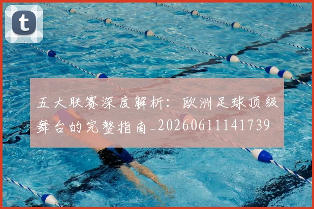五大联赛深度解析：欧洲足球顶级舞台的完整指南_20260611141739