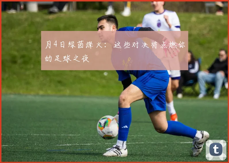 月4日绿茵烽火:这些对决将点燃你的足球之夜