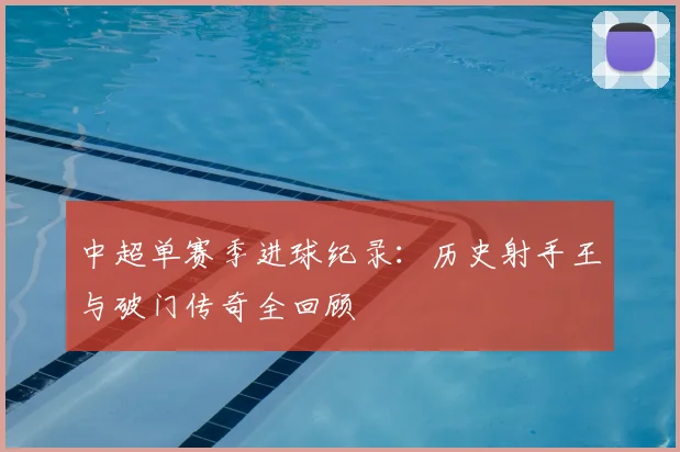 中超单赛季进球纪录：历史射手王与破门传奇全回顾