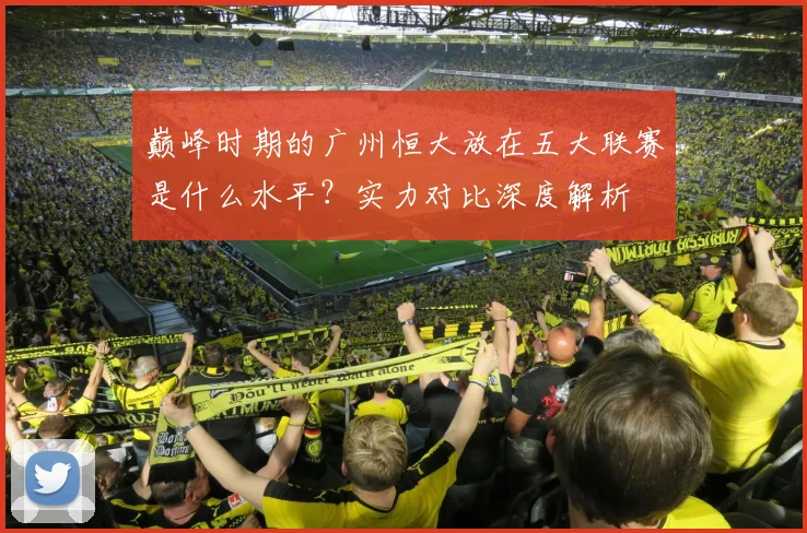 巅峰时期的广州恒大放在五大联赛是什么水平？实力对比深度解析