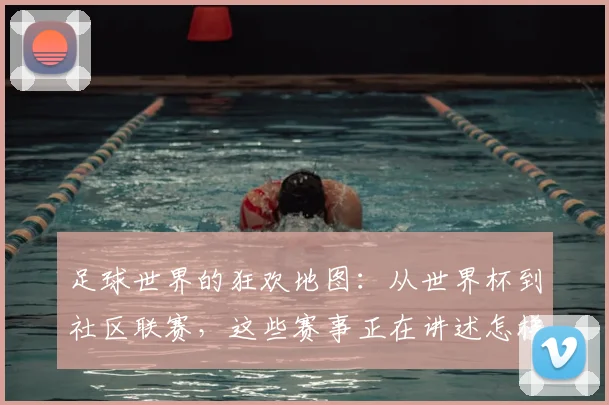 足球世界的狂欢地图：从世界杯到社区联赛，这些赛事正在讲述怎样的热血故事？