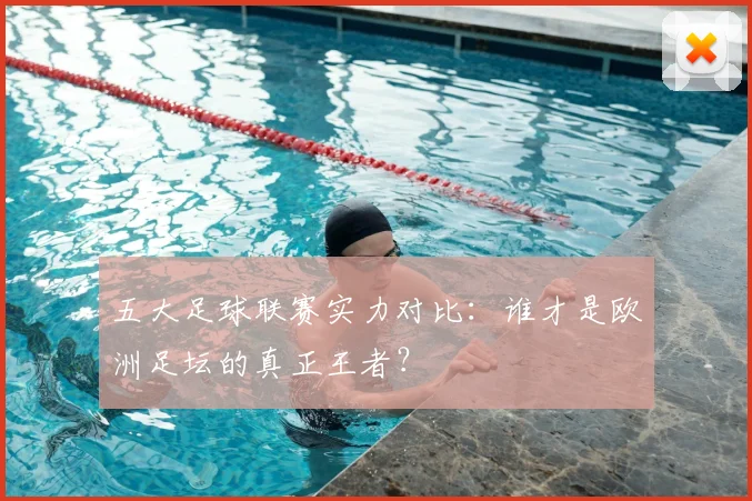 五大足球联赛实力对比：谁才是欧洲足坛的真正王者？